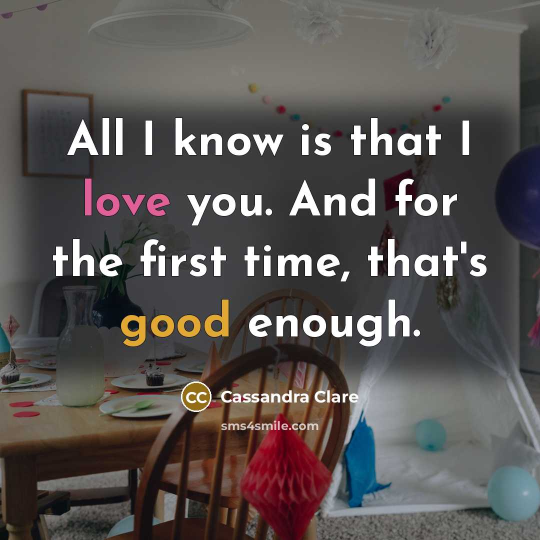 “All I know is that I love you. And for the first time, that's good enough.” quote by Cassandra Clare