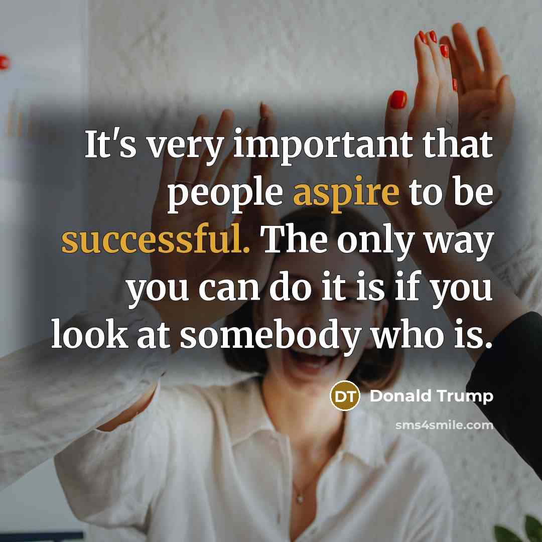 “It's very important that people aspire to be successful. The only way you can do it is if you look at somebody who is.” quote by Donald Trump