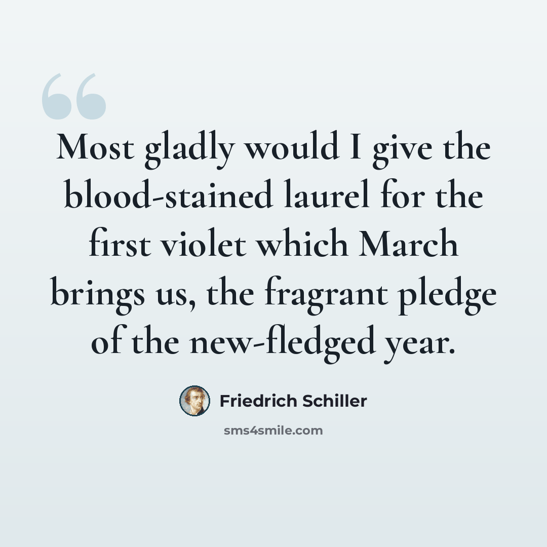 “Most gladly would I give the blood-stained laurel for the first violet which March brings us, the fragrant pledge of the new-fledged year.” quote by Friedrich Schiller
