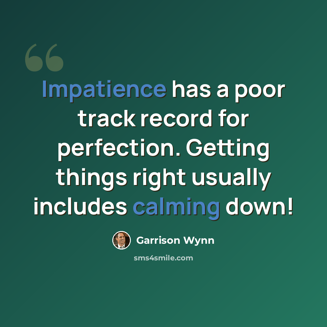 “Impatience has a poor track record for perfection. Getting things right usually includes calming down!” quote by Garrison Wynn