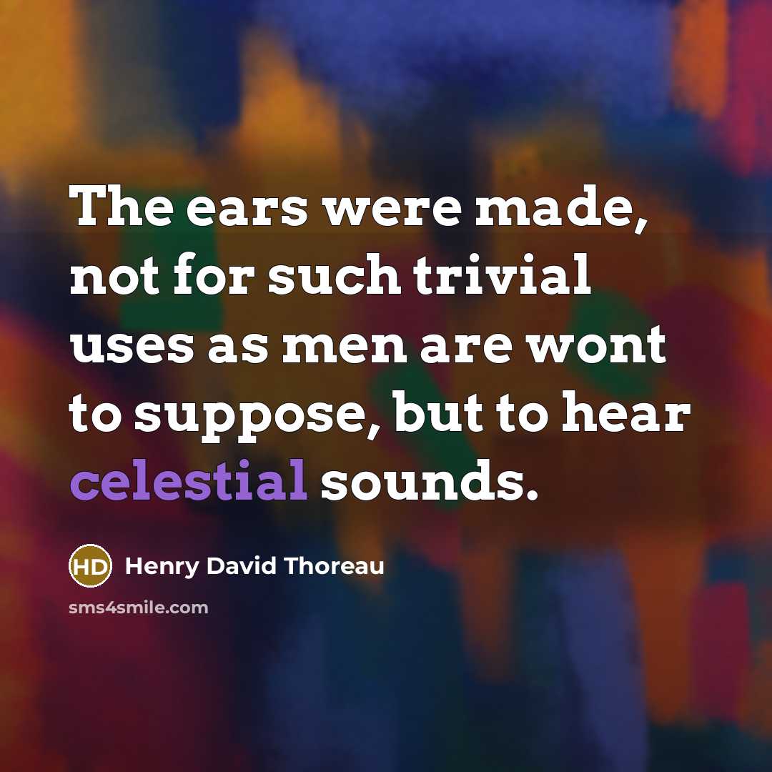 “The ears were made, not for such trivial uses as men are wont to suppose, but to hear celestial sounds.” quote by Henry David Thoreau