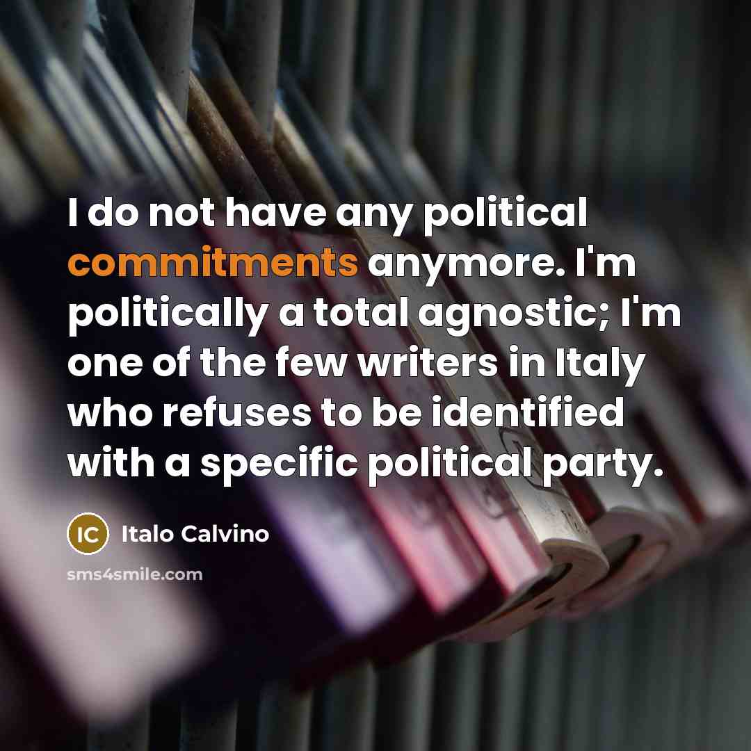 “I do not have any political commitments anymore. I'm politically a total agnostic; I'm one of the few writers in Italy who refuses to be identified with a specific political party.” quote by Italo Calvino