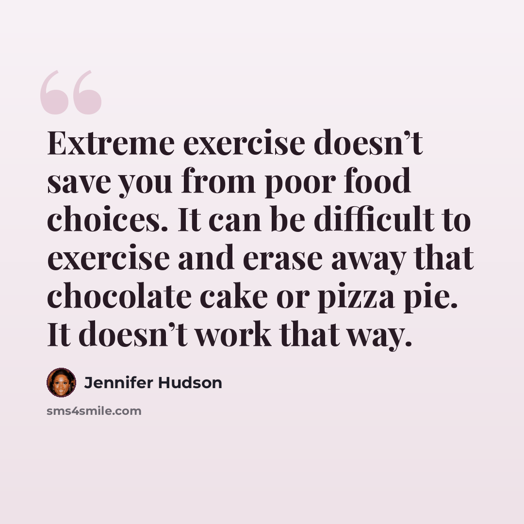 “Extreme exercise doesn’t save you from poor food choices. It can be difficult to exercise and erase away that chocolate cake or pizza pie. It doesn’t work that way.” quote by Jennifer Hudson