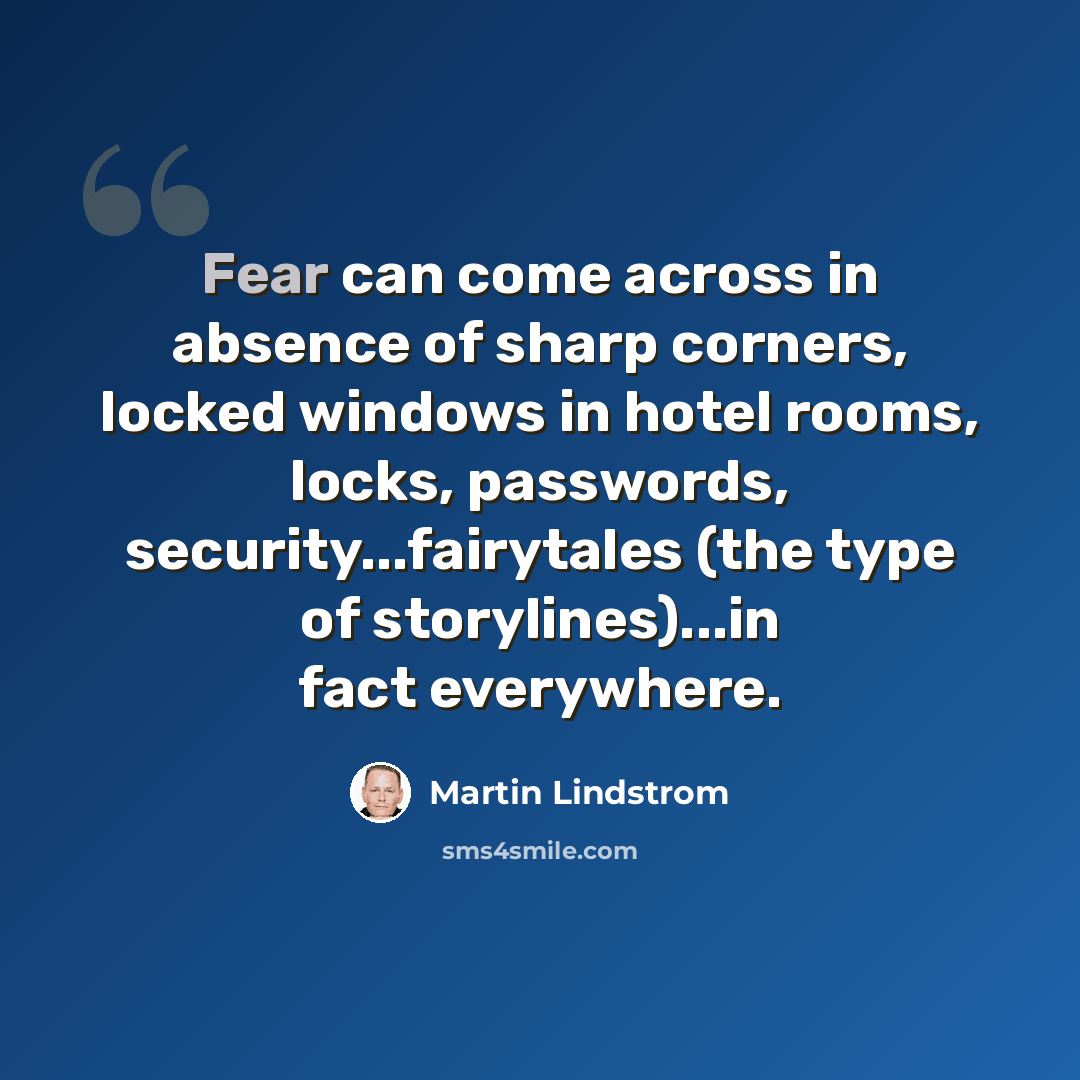 “Fear can come across in absence of sharp corners, locked windows in hotel rooms, locks, passwords, security...fairytales (the type of storylines)...in fact everywhere.” quote by Martin Lindstrom
