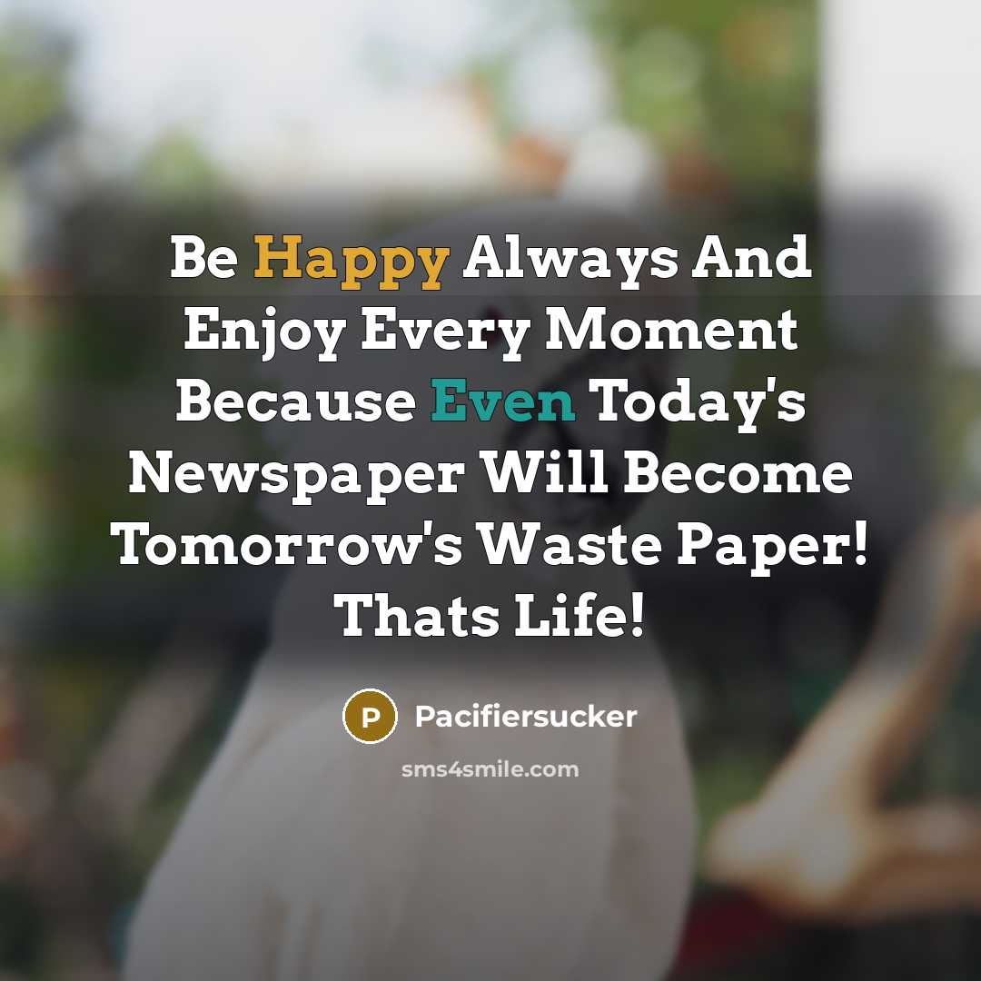 “Be Happy Always And Enjoy Every Moment Because Even Today's Newspaper Will Become Tomorrow's Waste Paper! Thats Life!” quote by Pacifiersucker