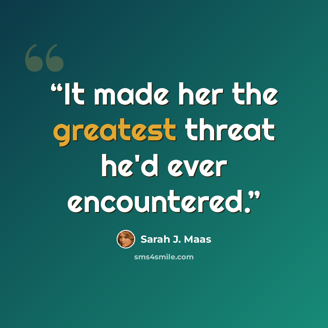 “It made her the greatest threat he'd ever encountered.” quote by Sarah J. Maas
