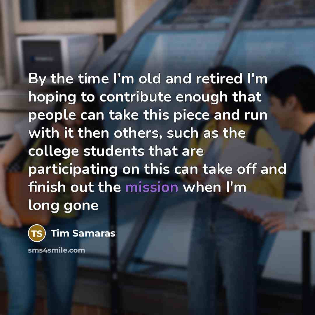 “By the time I'm old and retired I'm hoping to contribute enough that people can take this piece and run with it then others, such as the college students that are participating on this can take off and finish out the mission when I'm long gone” quote by Tim Samaras