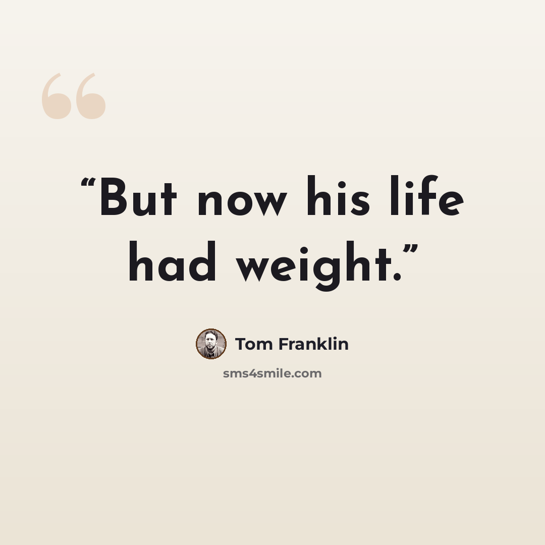 “But now his life had weight.” quote by Tom Franklin
