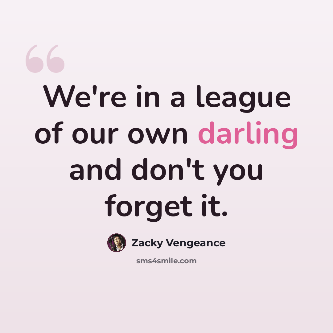 “We're in a league of our own darling and don't you forget it.” quote by Zacky Vengeance