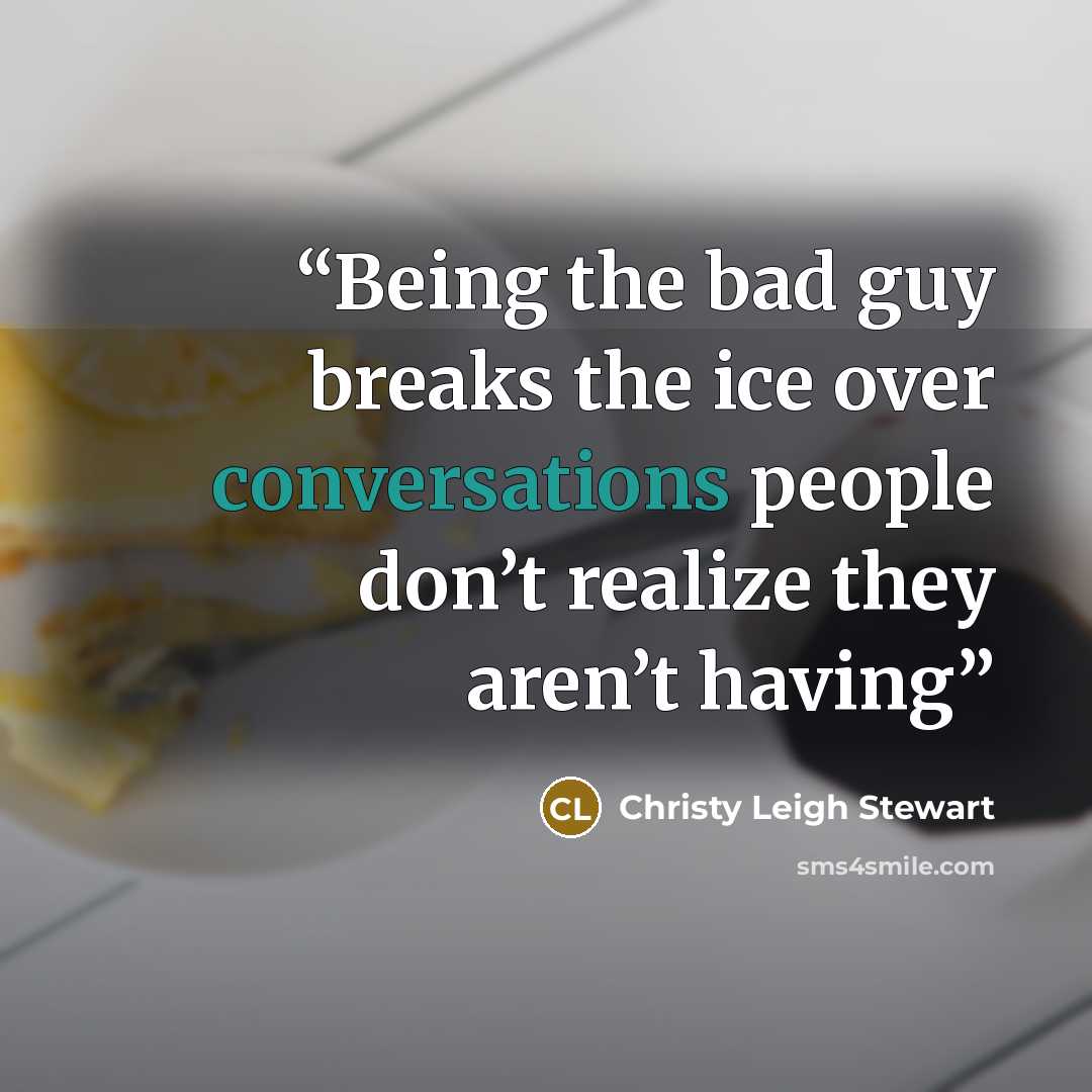 “Being the bad guy breaks the ice over conversations people don’t realize they aren’t having” quote by Christy Leigh Stewart