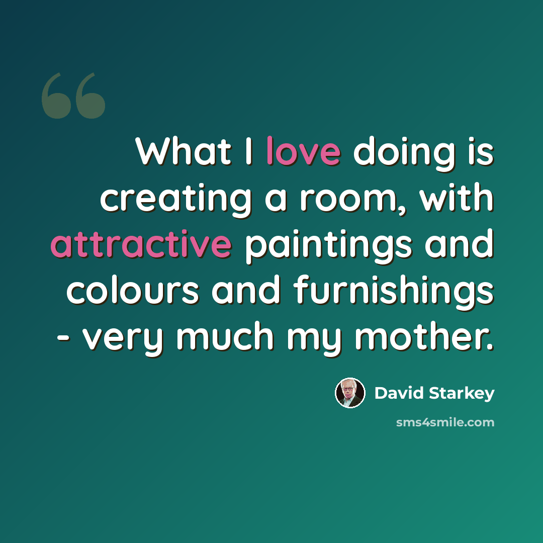 “What I love doing is creating a room, with attractive paintings and colours and furnishings - very much my mother.” quote by David Starkey