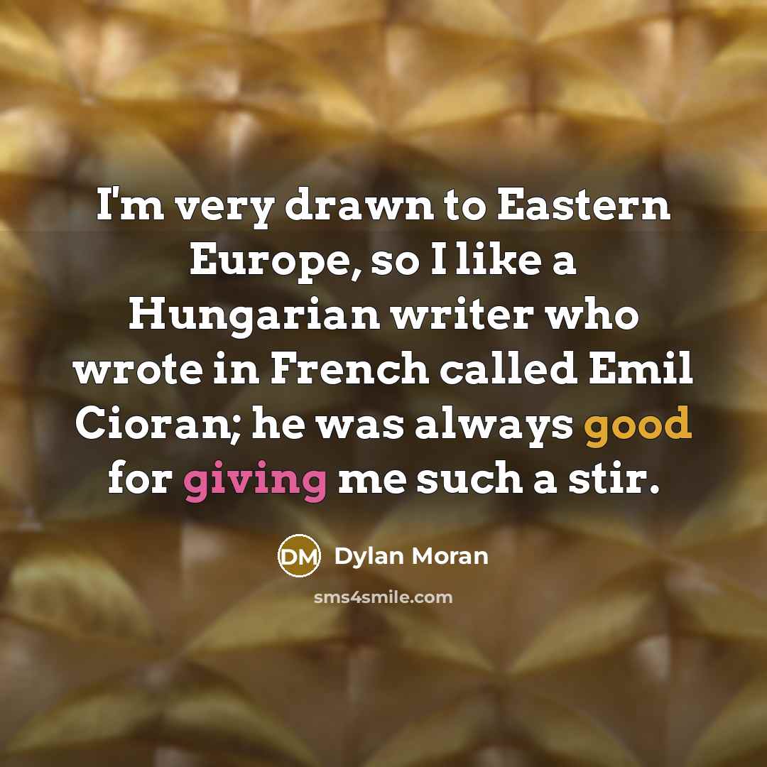 “I'm very drawn to Eastern Europe, so I like a Hungarian writer who wrote in French called Emil Cioran; he was always good for giving me such a stir.” quote by Dylan Moran