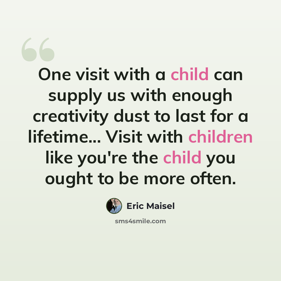 “One visit with a child can supply us with enough creativity dust to last for a lifetime... Visit with children like you're the child you ought to be more often.” quote by Eric Maisel