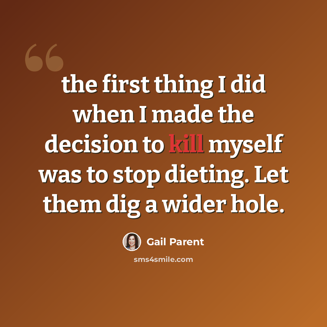 “the first thing I did when I made the decision to kill myself was to stop dieting. Let them dig a wider hole.” quote by Gail Parent
