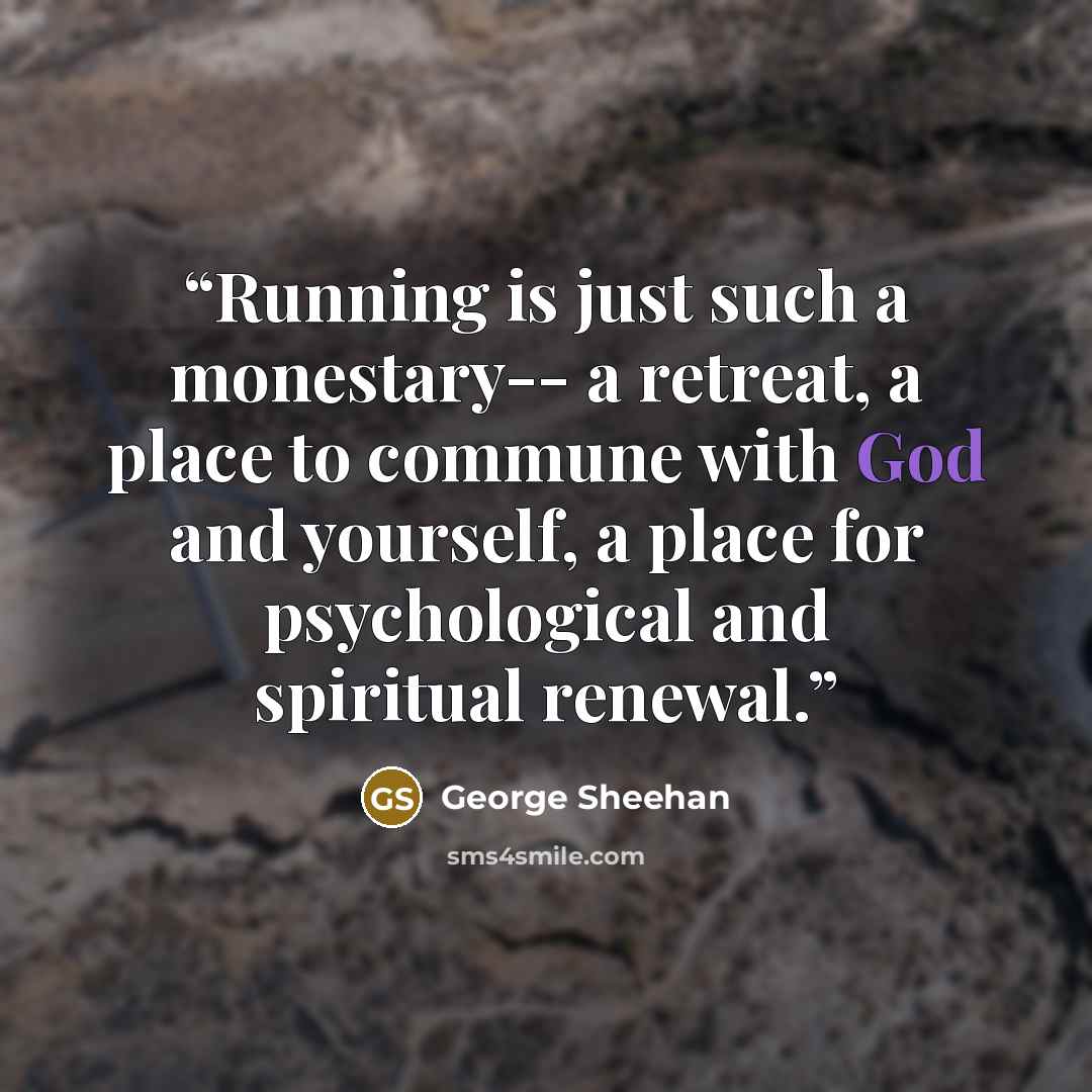 “Running is just such a monestary-- a retreat, a place to commune with God and yourself, a place for psychological and spiritual renewal.” quote by George Sheehan