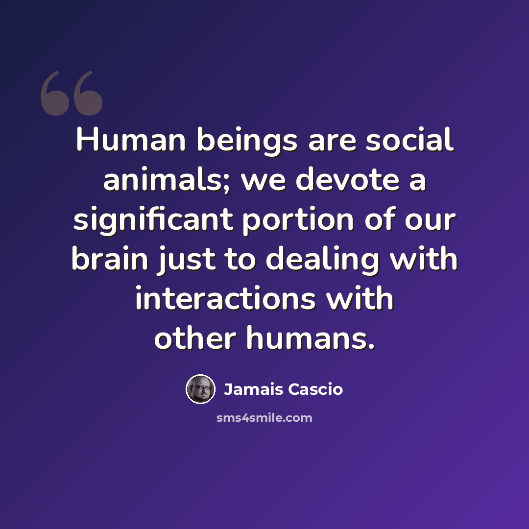 “Human beings are social animals; we devote a significant portion of our brain just to dealing with interactions with other humans.” quote by Jamais Cascio