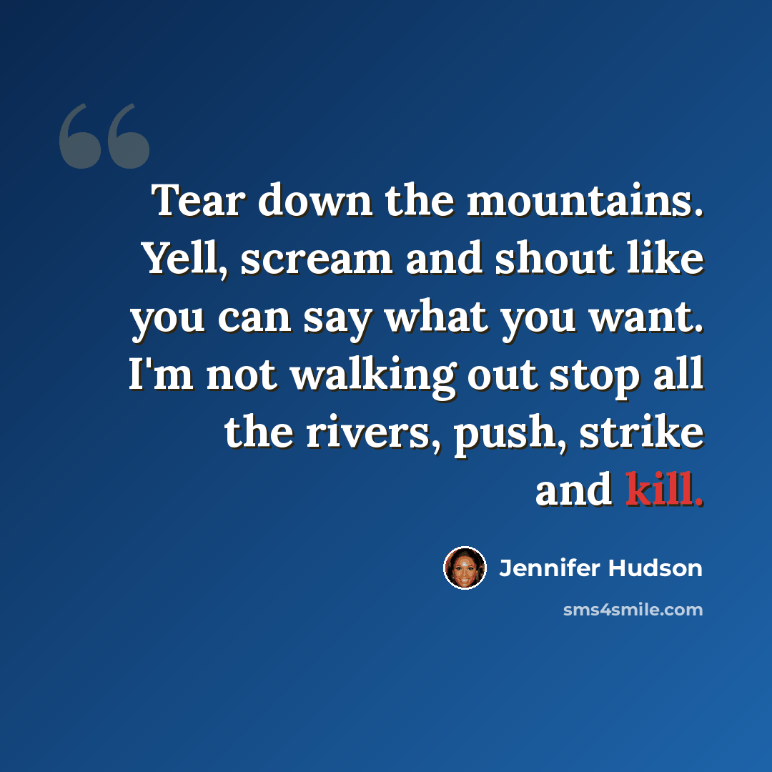 “Tear down the mountains. Yell, scream and shout like you can say what you want. I'm not walking out stop all the rivers, push, strike and kill.” quote by Jennifer Hudson