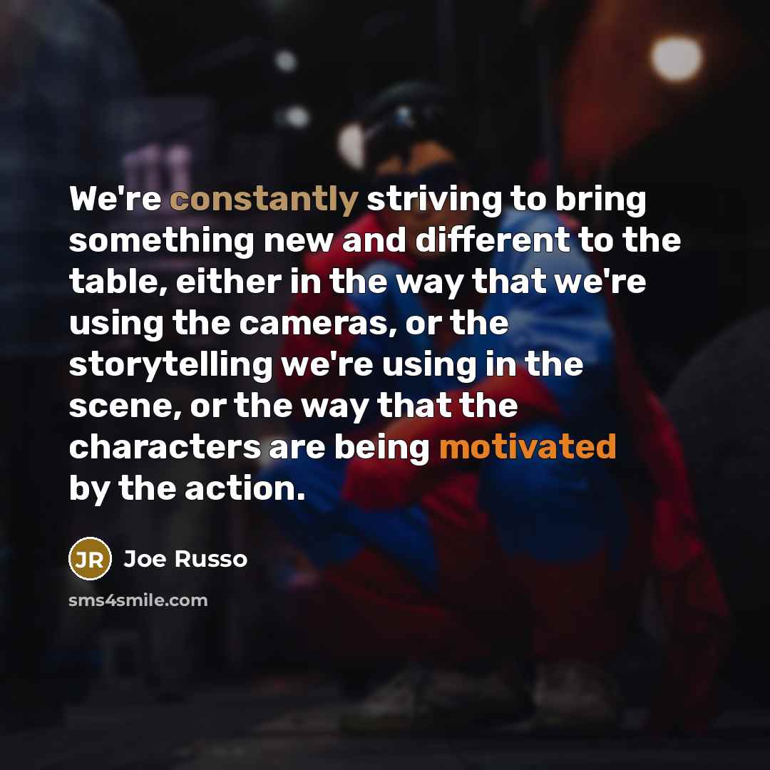 “We're constantly striving to bring something new and different to the table, either in the way that we're using the cameras, or the storytelling we're using in the scene, or the way that the characters are being motivated by the action.” quote by Joe Russo