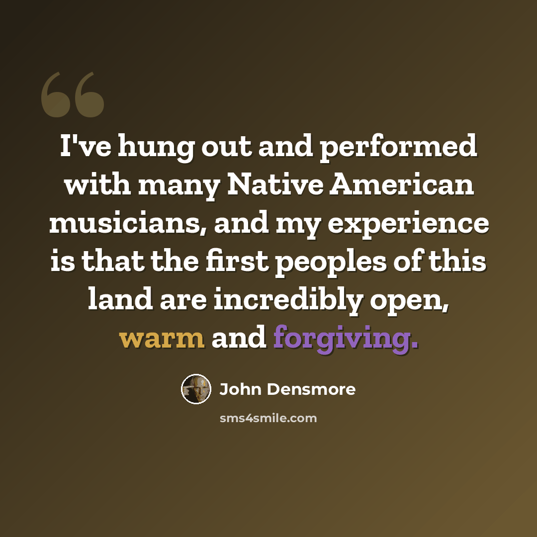 “I've hung out and performed with many Native American musicians, and my experience is that the first peoples of this land are incredibly open, warm and forgiving.” quote by John Densmore