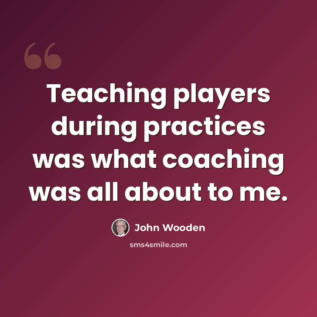 “Teaching players during practices was what coaching was all about to me.” quote by John Wooden