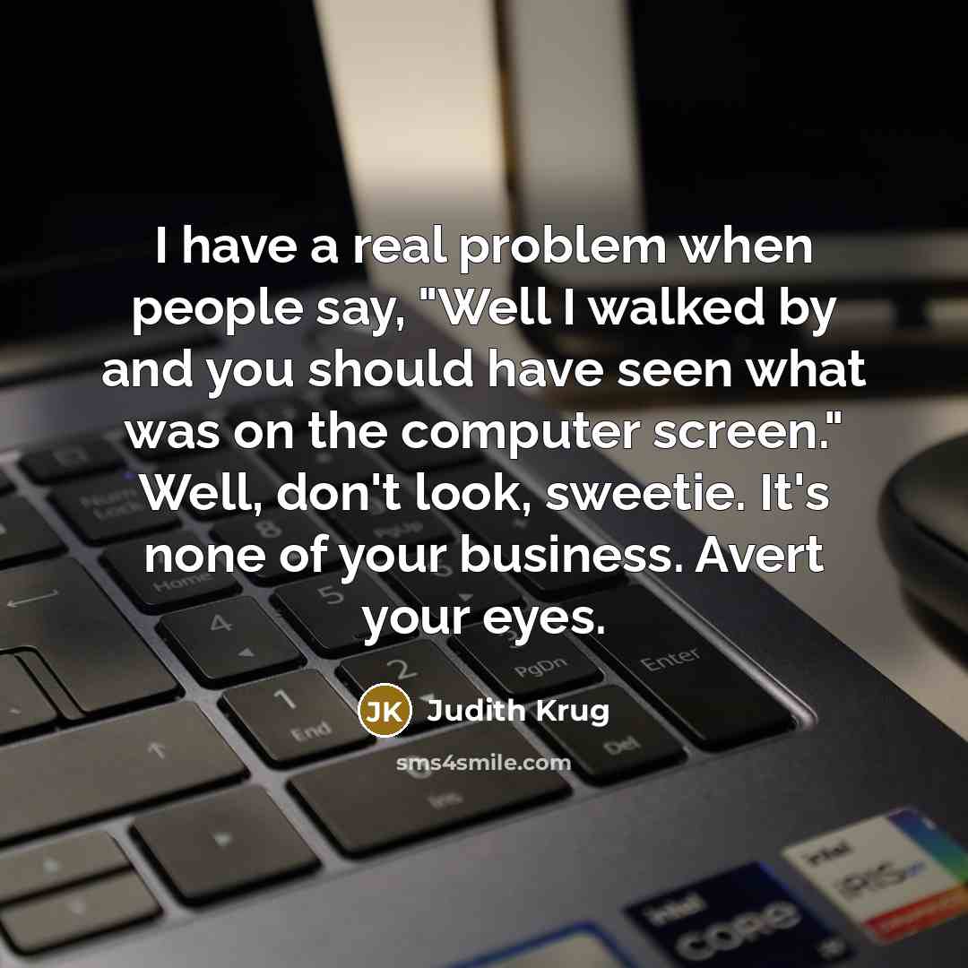 “I have a real problem when people say, "Well I walked by and you should have seen what was on the computer screen." Well, don't look, sweetie. It's none of your business. Avert your eyes.” quote by Judith Krug