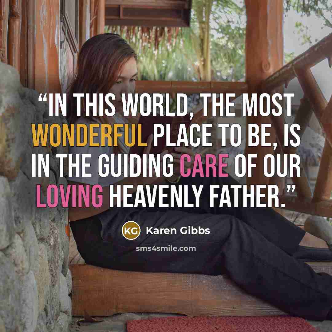 “In this world, the most wonderful place to be, is in the guiding care of our loving Heavenly Father.” quote by Karen Gibbs