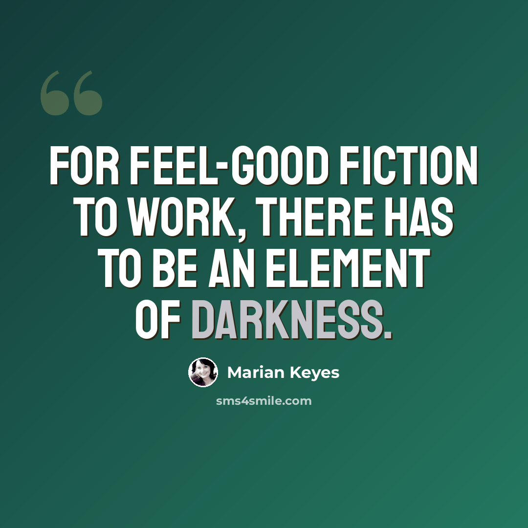 “For feel-good fiction to work, there has to be an element of darkness.” quote by Marian Keyes
