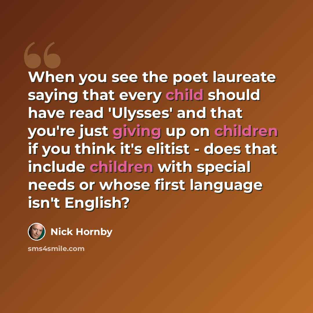 “When you see the poet laureate saying that every child should have read 'Ulysses' and that you're just giving up on children if you think it's elitist - does that include children with special needs or whose first language isn't English?” quote by Nick Hornby