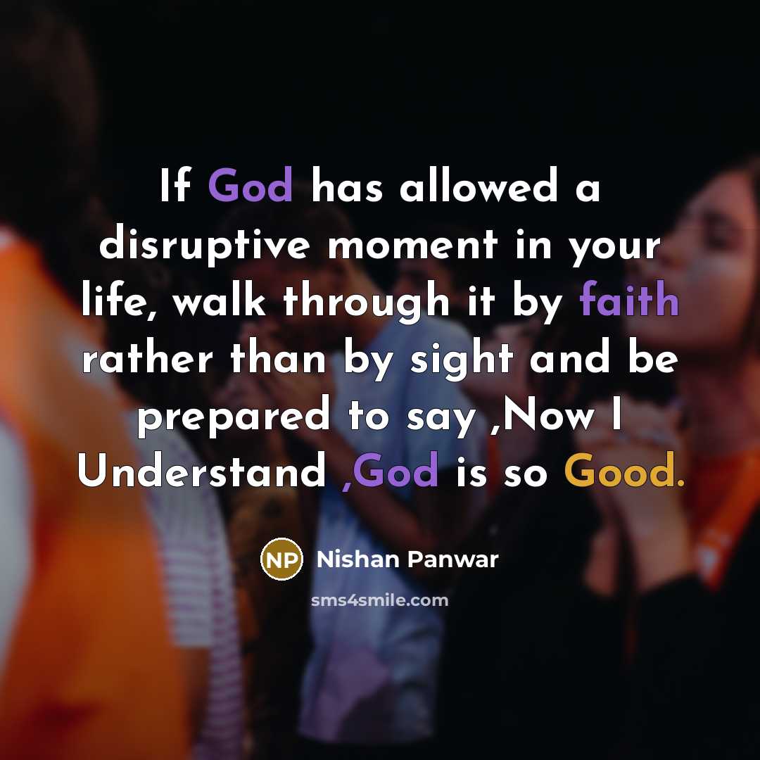 “If God has allowed a disruptive moment in your life, walk through it by faith rather than by sight and be prepared to say ,Now I Understand ,God is so Good.” quote by Nishan Panwar