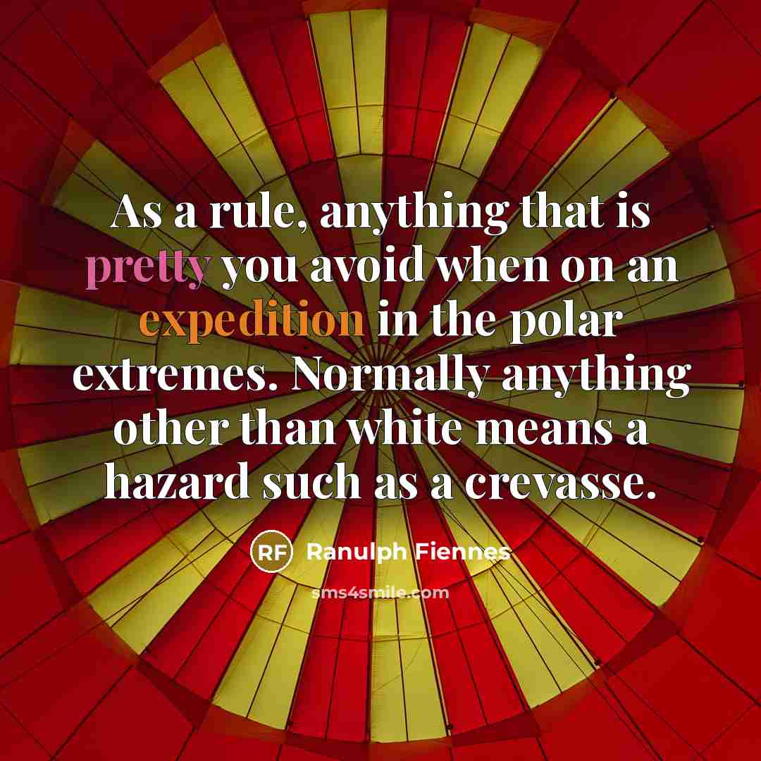 “As a rule, anything that is pretty you avoid when on an expedition in the polar extremes. Normally anything other than white means a hazard such as a crevasse.” quote by Ranulph Fiennes