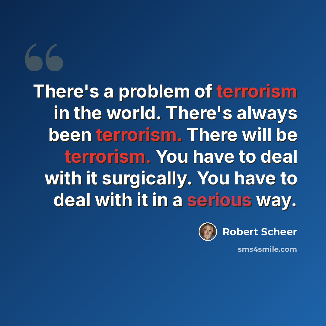 “There's a problem of terrorism in the world. There's always been terrorism. There will be terrorism. You have to deal with it surgically. You have to deal with it in a serious way.” quote by Robert Scheer