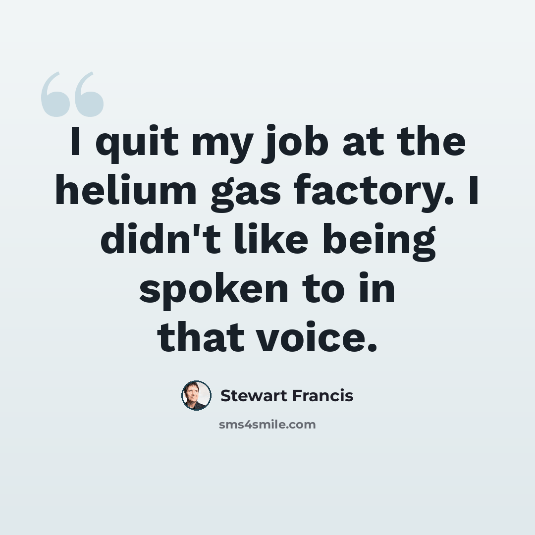 “I quit my job at the helium gas factory. I didn't like being spoken to in that voice.” quote by Stewart Francis