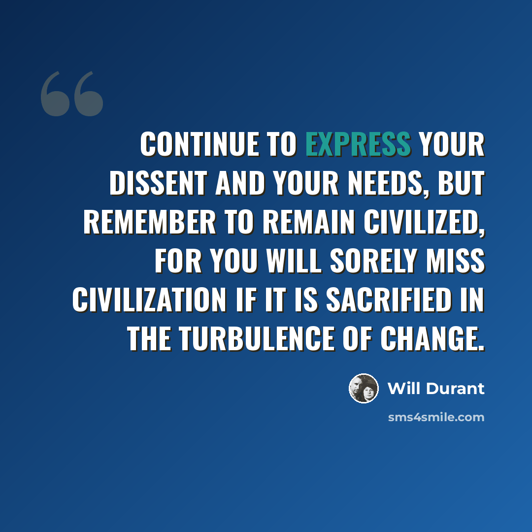 “Continue to express your dissent and your needs, but remember to remain civilized, for you will sorely miss civilization if it is sacrified in the turbulence of change.” quote by Will Durant