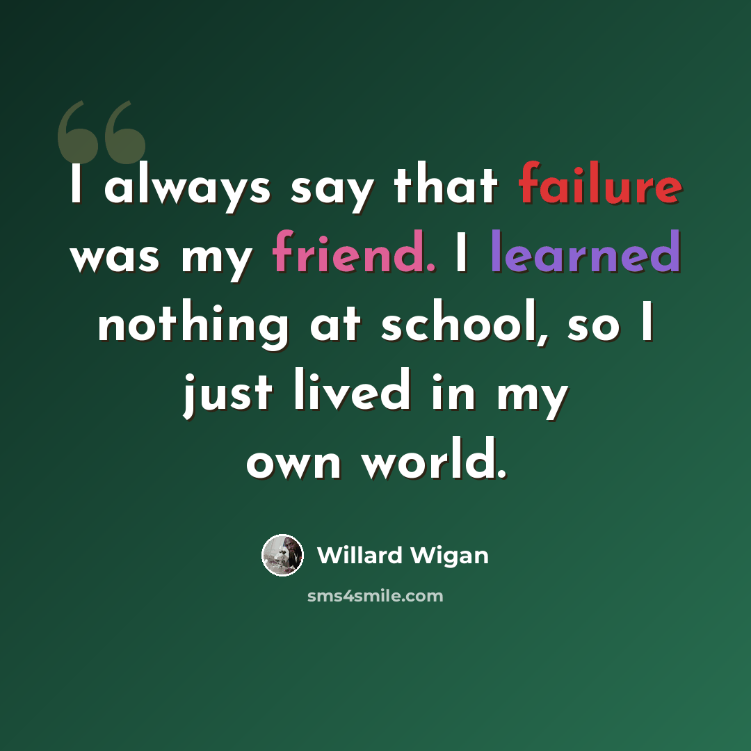 “I always say that failure was my friend. I learned nothing at school, so I just lived in my own world.” quote by Willard Wigan
