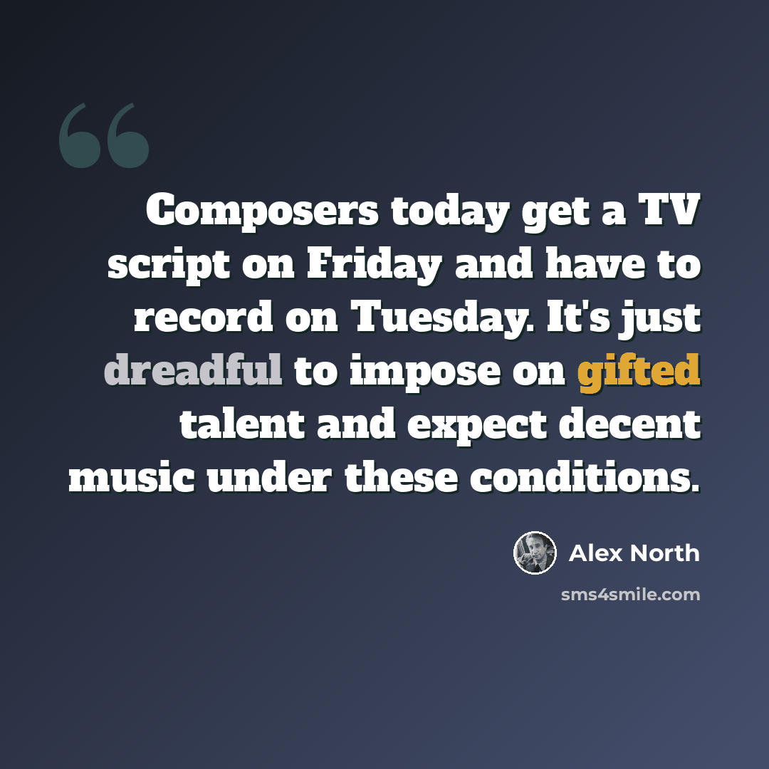“Composers today get a TV script on Friday and have to record on Tuesday. It's just dreadful to impose on gifted talent and expect decent music under these conditions.” quote by Alex North
