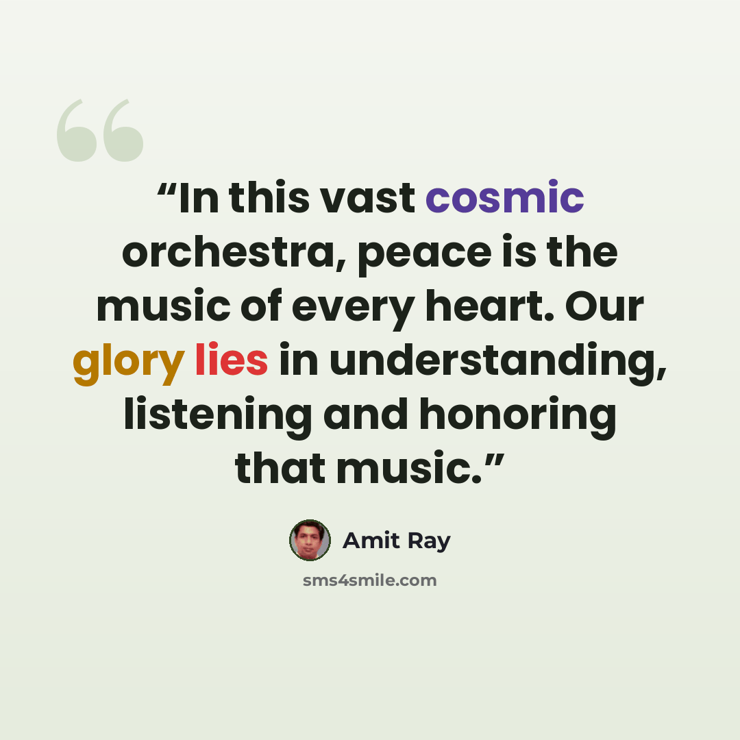 “In this vast cosmic orchestra, peace is the music of every heart. Our glory lies in understanding, listening and honoring that music.” quote by Amit Ray