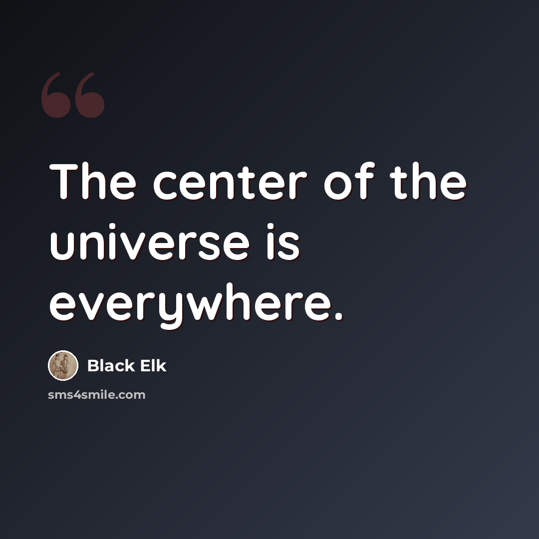 “The center of the universe is everywhere.” quote by Black Elk