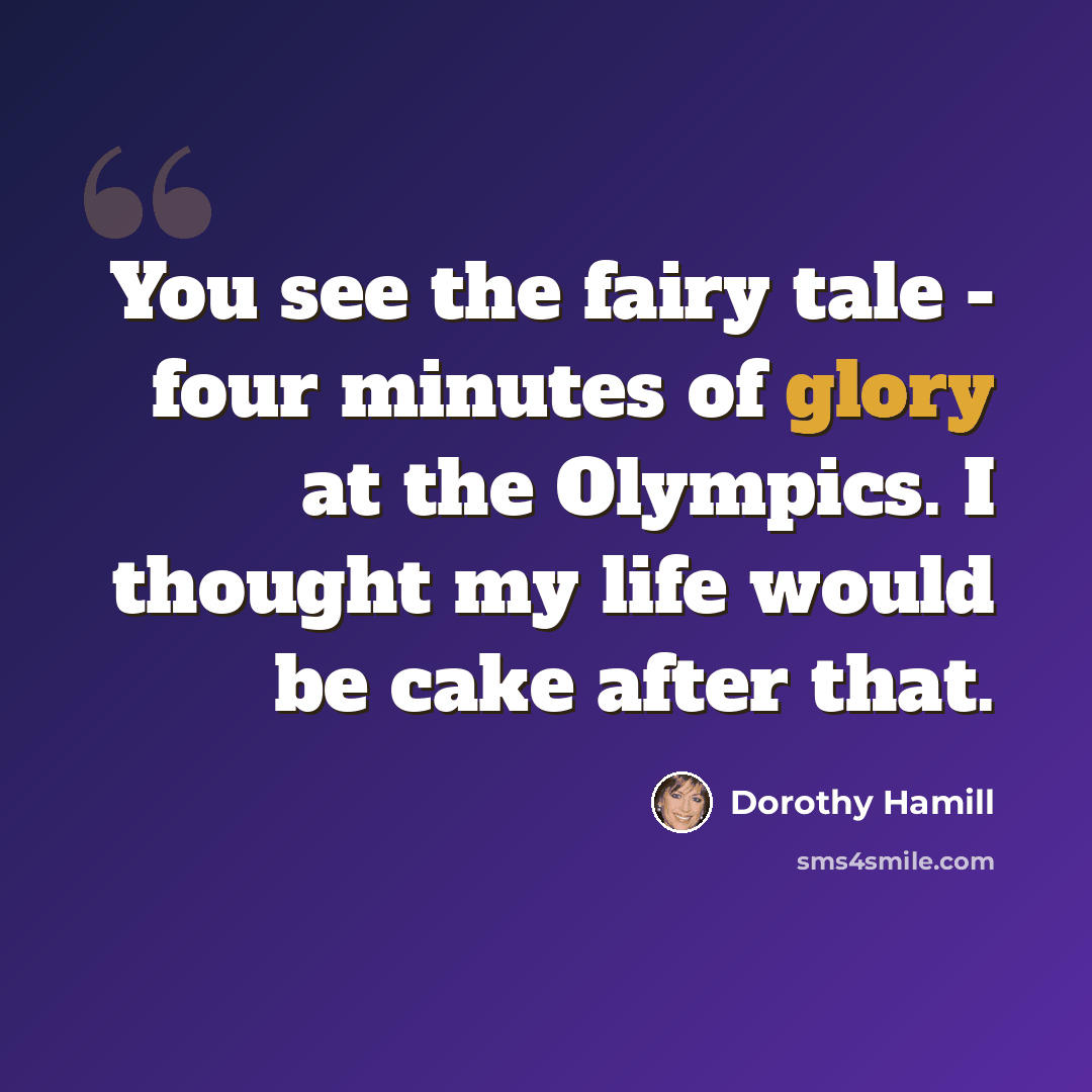 “You see the fairy tale - four minutes of glory at the Olympics. I thought my life would be cake after that.” quote by Dorothy Hamill