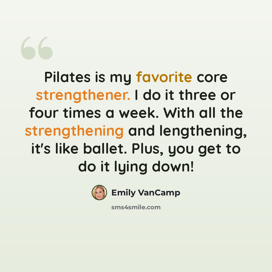 “Pilates is my favorite core strengthener. I do it three or four times a week. With all the strengthening and lengthening, it's like ballet. Plus, you get to do it lying down!” quote by Emily VanCamp