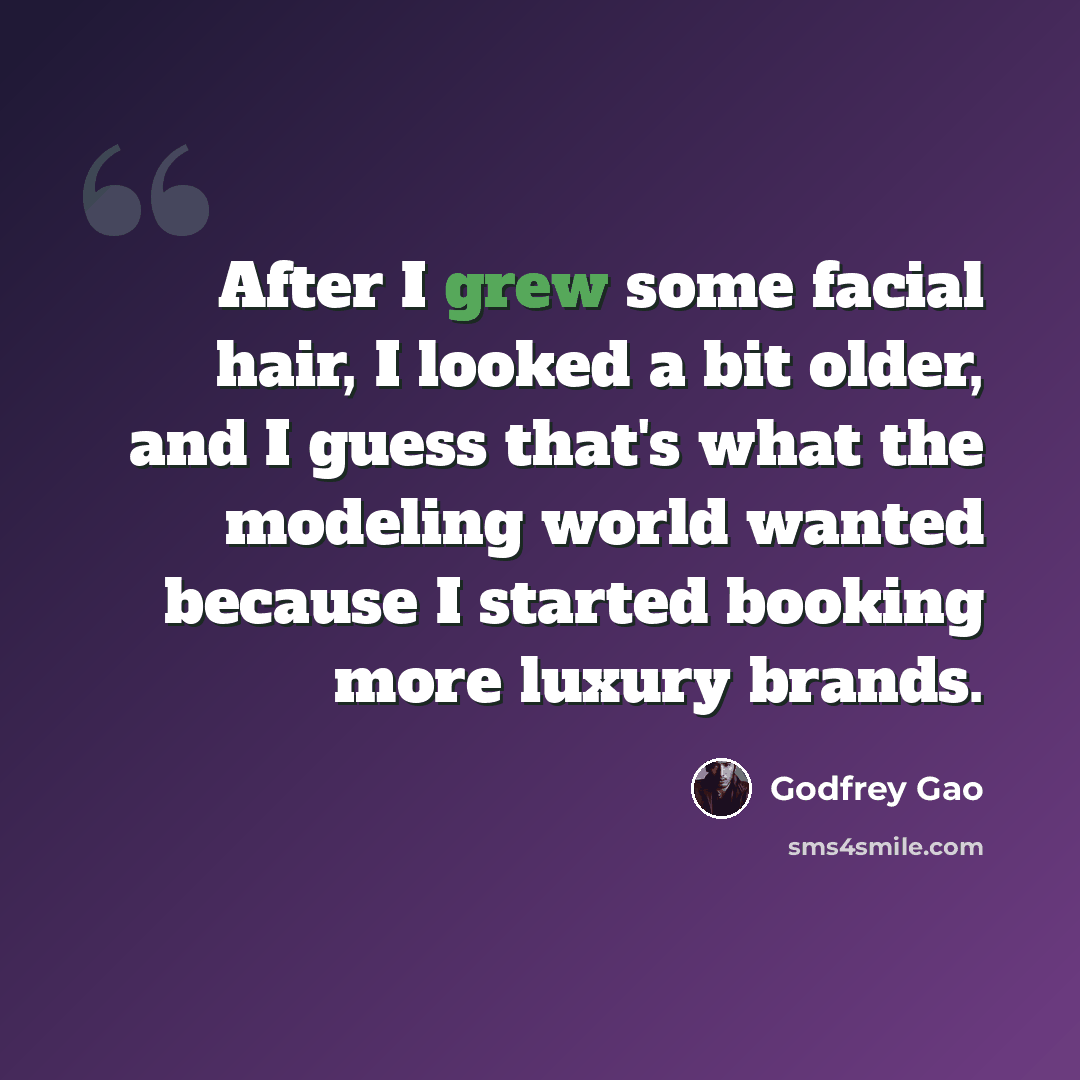 “After I grew some facial hair, I looked a bit older, and I guess that's what the modeling world wanted because I started booking more luxury brands.” quote by Godfrey Gao