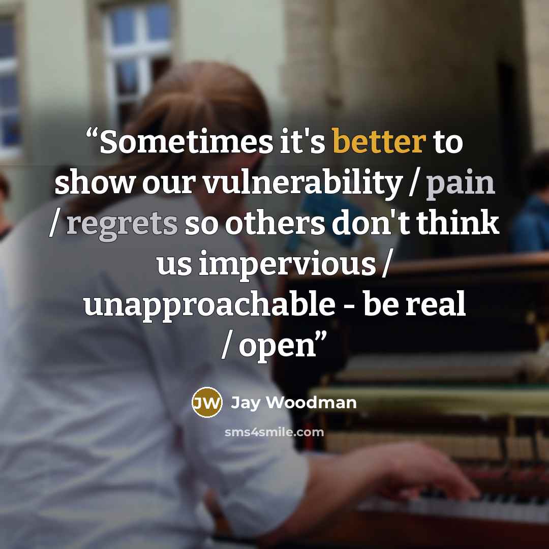 “Sometimes it's better to show our vulnerability / pain / regrets so others don't think us impervious / unapproachable - be real / open” quote by Jay Woodman