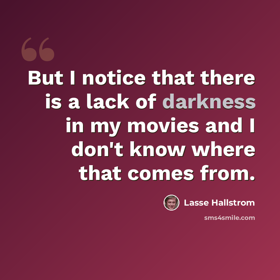 “But I notice that there is a lack of darkness in my movies and I don't know where that comes from.” quote by Lasse Hallstrom
