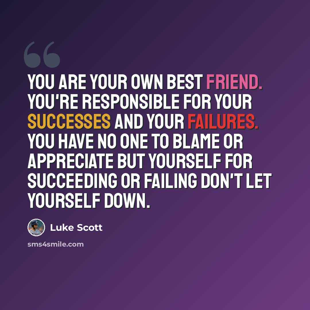 “You are your own best friend. You're responsible for your successes and your failures. You have no one to blame or appreciate but yourself for succeeding or failing don't let yourself down.” quote by Luke Scott