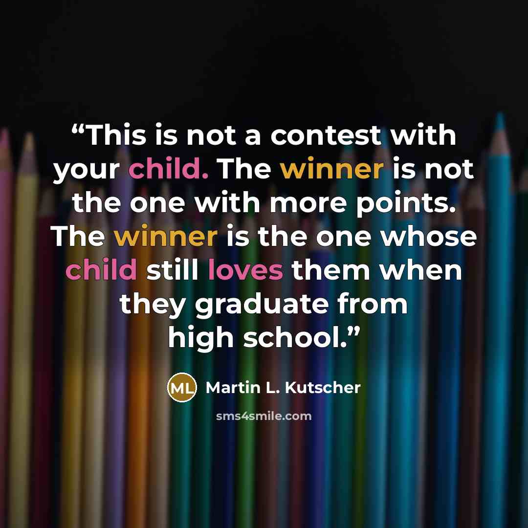 “This is not a contest with your child. The winner is not the one with more points. The winner is the one whose child still loves them when they graduate from high school.” quote by Martin L. Kutscher