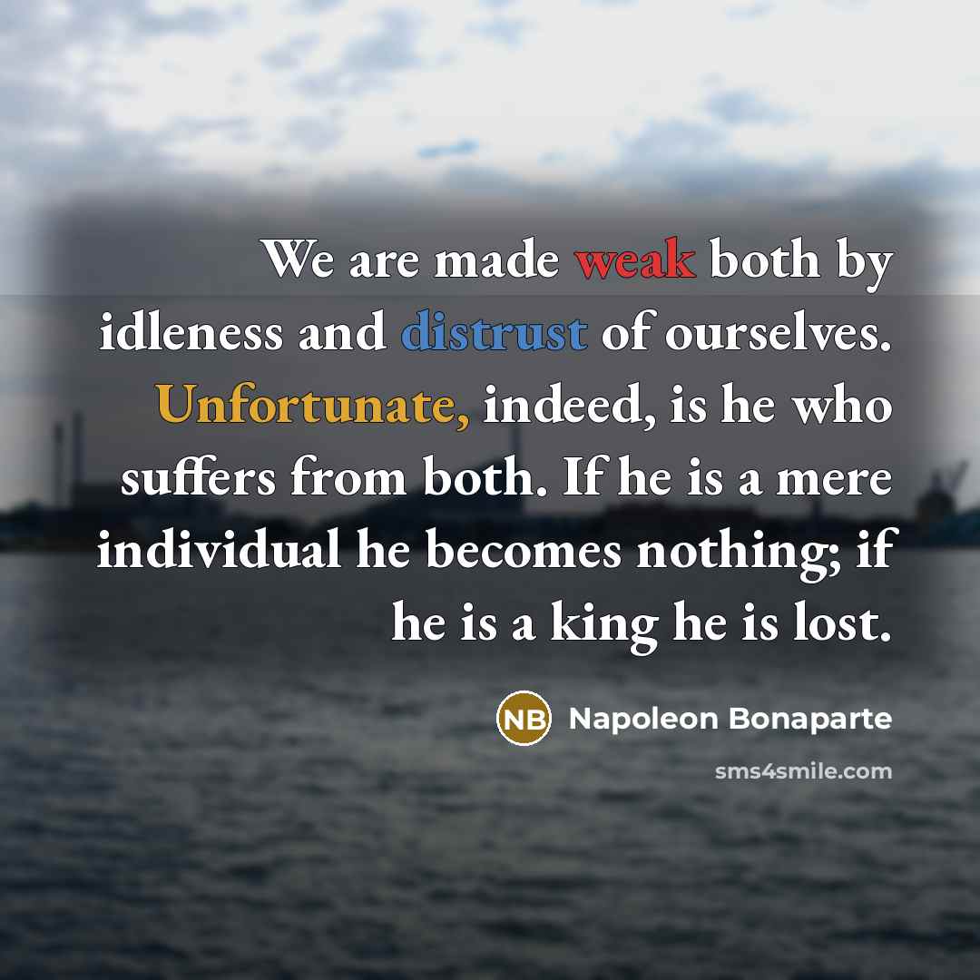 “We are made weak both by idleness and distrust of ourselves. Unfortunate, indeed, is he who suffers from both. If he is a mere individual he becomes nothing; if he is a king he is lost.” quote by Napoleon Bonaparte