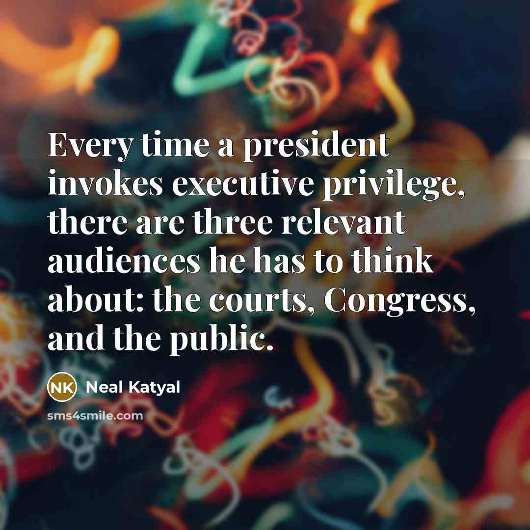 “Every time a president invokes executive privilege, there are three relevant audiences he has to think about: the courts, Congress, and the public.” quote by Neal Katyal