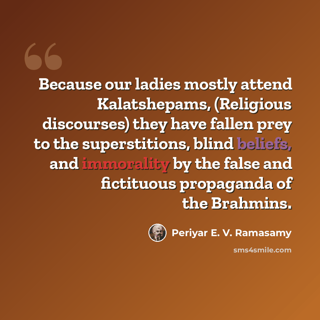 “Because our ladies mostly attend Kalatshepams, (Religious discourses) they have fallen prey to the superstitions, blind beliefs, and immorality by the false and fictituous propaganda of the Brahmins.” quote by Periyar E. V. Ramasamy