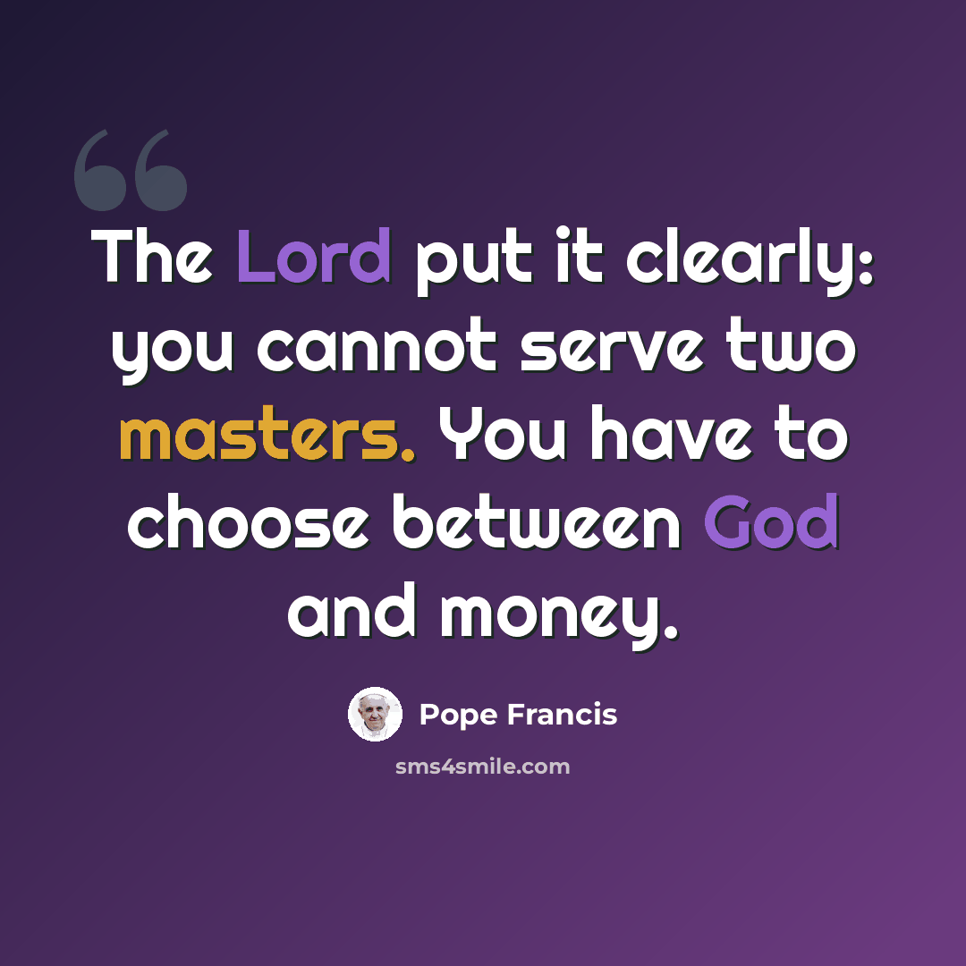 “The Lord put it clearly: you cannot serve two masters. You have to choose between God and money.” quote by Pope Francis