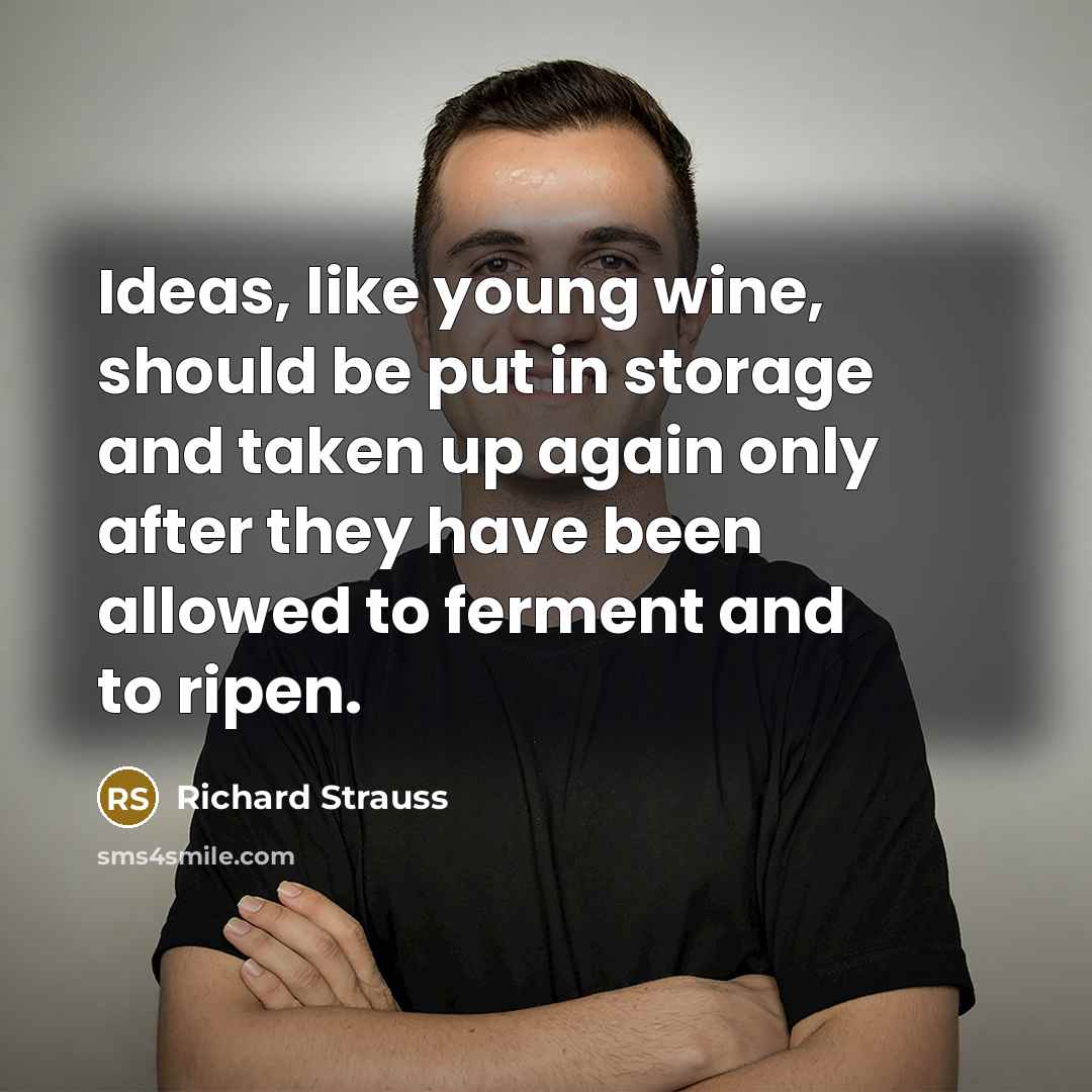 “Ideas, like young wine, should be put in storage and taken up again only after they have been allowed to ferment and to ripen.” quote by Richard Strauss