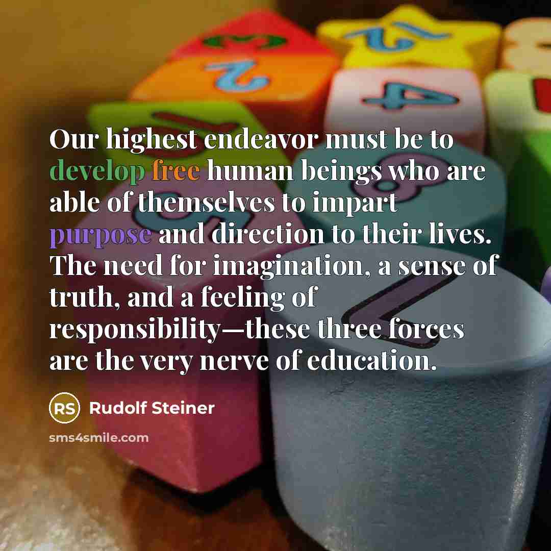 “Our highest endeavor must be to develop free human beings who are able of themselves to impart purpose and direction to their lives. The need for imagination, a sense of truth, and a feeling of responsibility—these three forces are the very nerve of education.” quote by Rudolf Steiner